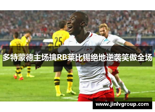 多特蒙德主场擒RB莱比锡绝地逆袭笑傲全场