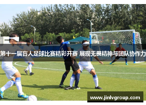 第十一届盲人足球比赛精彩开赛 展现无畏精神与团队协作力