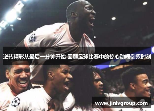 逆转精彩从最后一分钟开始 回顾足球比赛中的惊心动魄倒叙时刻