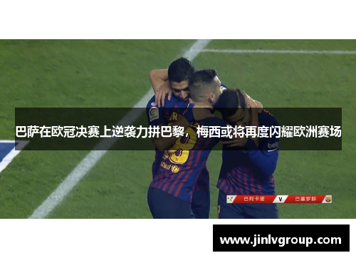 巴萨在欧冠决赛上逆袭力拼巴黎，梅西或将再度闪耀欧洲赛场