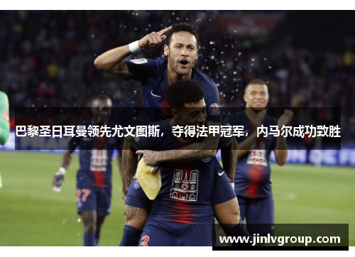 巴黎圣日耳曼领先尤文图斯，夺得法甲冠军，内马尔成功致胜