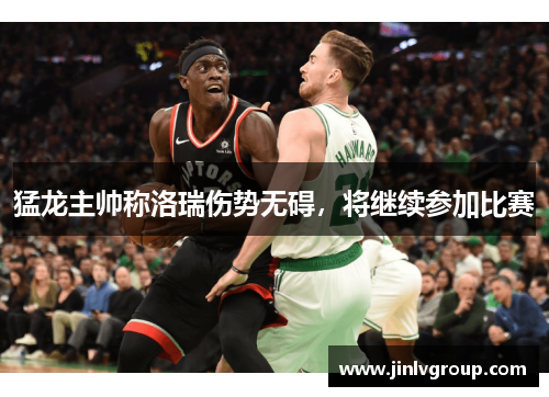 猛龙主帅称洛瑞伤势无碍，将继续参加比赛