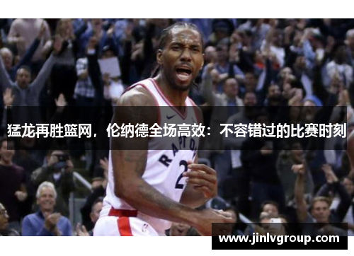 猛龙再胜篮网，伦纳德全场高效：不容错过的比赛时刻
