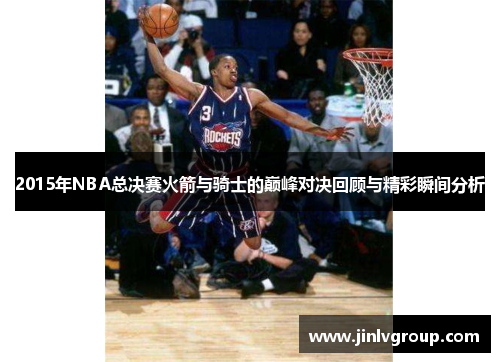 2015年NBA总决赛火箭与骑士的巅峰对决回顾与精彩瞬间分析