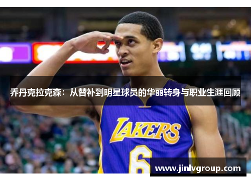 乔丹克拉克森：从替补到明星球员的华丽转身与职业生涯回顾