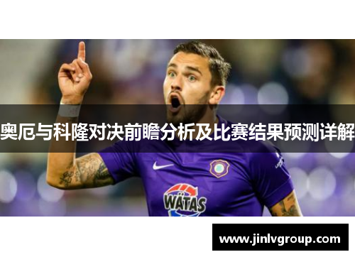 奥厄与科隆对决前瞻分析及比赛结果预测详解