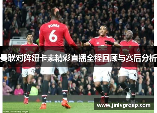 曼联对阵纽卡素精彩直播全程回顾与赛后分析