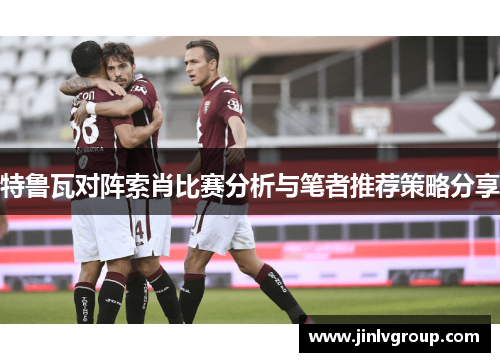 特鲁瓦对阵索肖比赛分析与笔者推荐策略分享