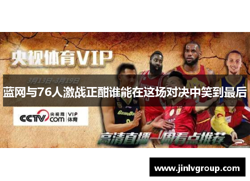 蓝网与76人激战正酣谁能在这场对决中笑到最后