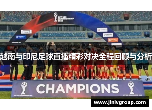 越南与印尼足球直播精彩对决全程回顾与分析