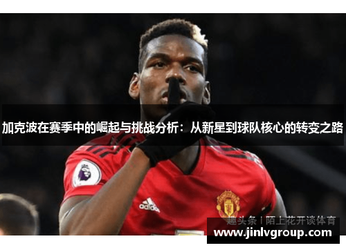 加克波在赛季中的崛起与挑战分析：从新星到球队核心的转变之路