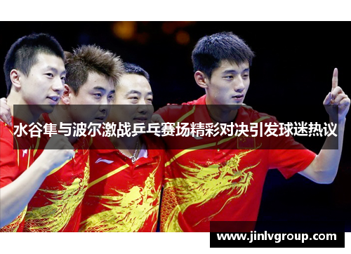 水谷隼与波尔激战乒乓赛场精彩对决引发球迷热议