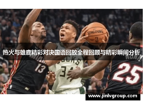 热火与雄鹿精彩对决国语回放全程回顾与精彩瞬间分析