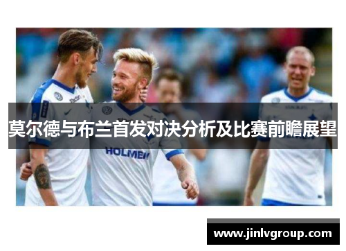 莫尔德与布兰首发对决分析及比赛前瞻展望