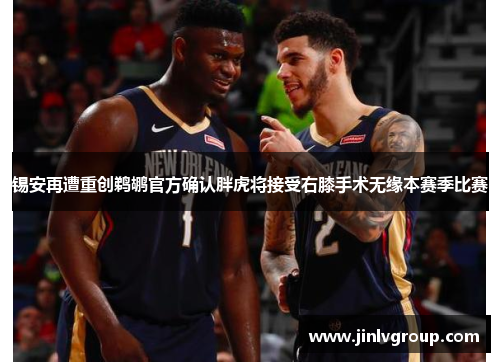 锡安再遭重创鹈鹕官方确认胖虎将接受右膝手术无缘本赛季比赛