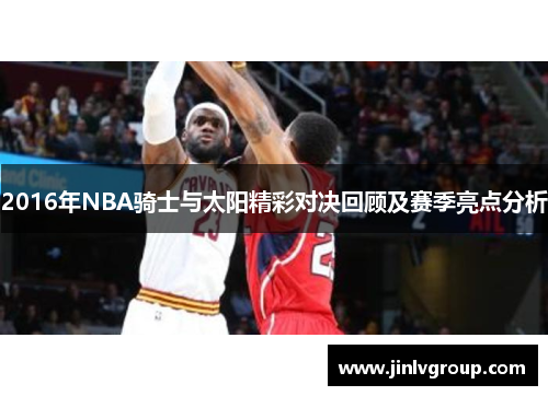 2016年NBA骑士与太阳精彩对决回顾及赛季亮点分析