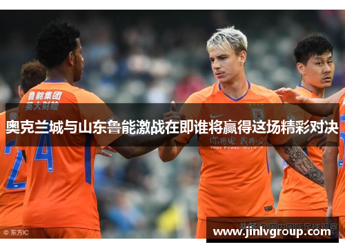 奥克兰城与山东鲁能激战在即谁将赢得这场精彩对决