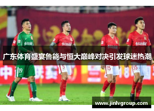 广东体育盛宴鲁能与恒大巅峰对决引发球迷热潮