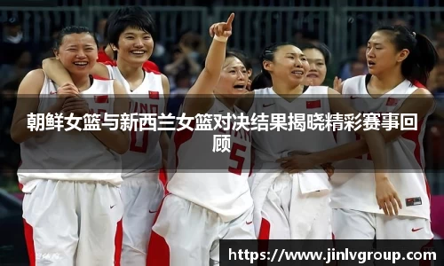 朝鲜女篮与新西兰女篮对决结果揭晓精彩赛事回顾