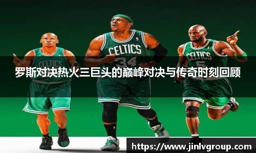 罗斯对决热火三巨头的巅峰对决与传奇时刻回顾