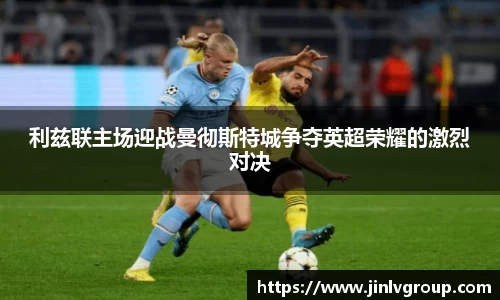 利兹联主场迎战曼彻斯特城争夺英超荣耀的激烈对决