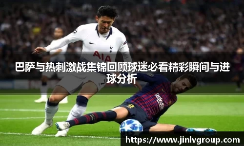 巴萨与热刺激战集锦回顾球迷必看精彩瞬间与进球分析