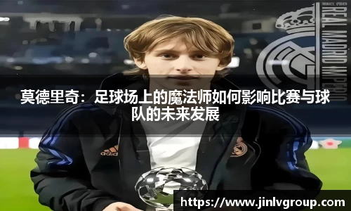 莫德里奇：足球场上的魔法师如何影响比赛与球队的未来发展